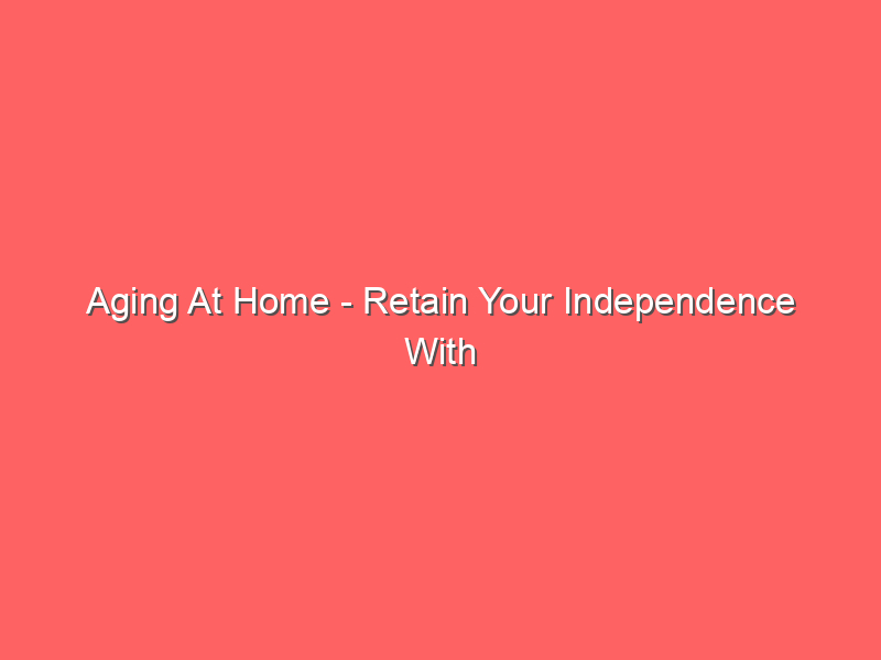 Aging At Home – Retain Your Independence With These 6 Safety Tips 